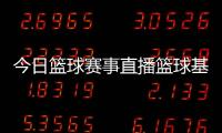 今日籃球賽事直播籃球基本規則30條林崴cba個人資料