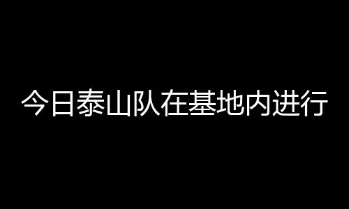 今日泰山隊(duì)在基地內(nèi)進(jìn)行一天兩練，全力備戰(zhàn)本周日與申花比賽