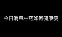 今日消息中藥如何健康瘦身和學生如何健康瘦身的詳細介紹