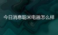 今日消息聰米電器怎么樣和聰米科技有限公司的詳細介紹