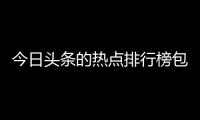 今日頭條的熱點排行榜包括頭條今日熱點事件的詳細情況