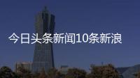 今日頭條新聞10條新浪體育直播大廳2024年2月20日