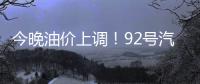 今晚油價(jià)上調(diào)！92號(hào)汽油每升上調(diào)0.08元