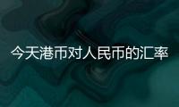 今天港幣對人民幣的匯率是多少以及今天港對人民幣匯率多少的情況分析