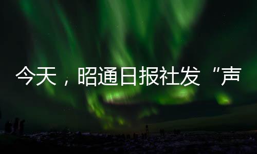 今天，昭通日?qǐng)?bào)社發(fā)“聲”了一件事！