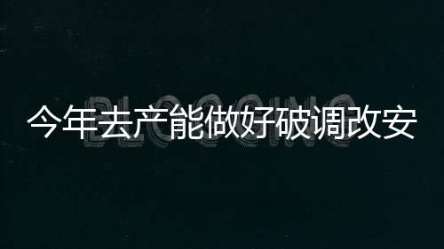 今年去產能做好破調改安四件事,行業資訊