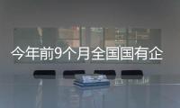 今年前9個月全國國有企業主要效益指標穩定增長