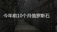 今年前10個月俄羅斯石油產量增加天然氣產量減少