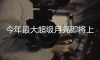 今年最大超級月亮即將上演 滿月地平高度14年來最低