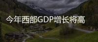 今年西部GDP增長(zhǎng)將高于全國(guó)平均