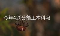 今年420分能上本科嗎，2023年420分能不能上本科