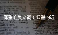 仰望的反義詞（仰望的近義詞）