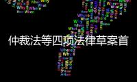 仲裁法等四項法律草案首次提請審議新增了哪些規定？