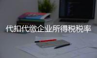 代扣代繳企業(yè)所得稅稅率（代扣代繳企業(yè)所得稅）