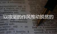 以攻堅(jiān)的作風(fēng)推動脫貧的攻堅(jiān)