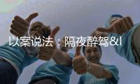 以案說法：隔夜醉駕“當嚴則嚴” 從嚴把握寬嚴尺度