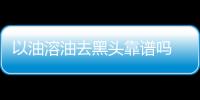 以油溶油去黑頭靠譜嗎 以油溶油的原理是什么