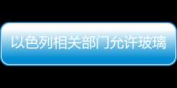 以色列相關部門允許玻璃進入加沙地帶,行業資訊