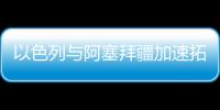 以色列與阿塞拜疆加速拓展石化領域合作