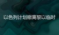 以色列計劃撤離黎以臨時邊界附近另外14個社區(qū)的居民