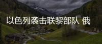 以色列襲擊聯黎部隊 俄外交部稱感到憤怒
