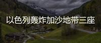 以色列轟炸加沙地帶三座醫(yī)院附近區(qū)域 造成多人死傷