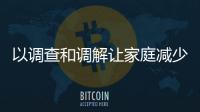 以調(diào)查和調(diào)解讓家庭減少矛盾（法治聚焦）