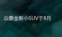 眾泰全新小SUV于8月上市 軸距超哈弗H2