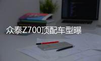 眾泰Z700頂配車型曝光 配置旋鈕式換擋