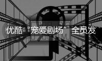 優酷“寵愛劇場”全員發糖 ibg集合來磕 這個夏天給你獨家寵愛