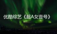 優酷綜藝《超A女壹號》海報上新日 新生代演員潛力股小花一鍵全網羅