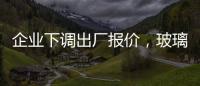 企業下調出廠報價，玻璃主力逼近兩個月低位,行業資訊