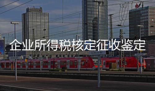 企業(yè)所得稅核定征收鑒定表在哪里下載（企業(yè)所得稅核定征收鑒定表）