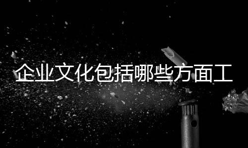 企業(yè)文化包括哪些方面工作內(nèi)容（企業(yè)文化包括哪些方面）