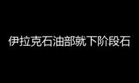 伊拉克石油部就下階段石油出口發表意見