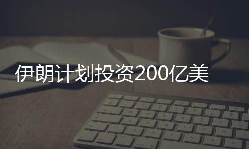 伊朗計劃投資200億美元建新的石化中心