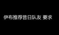 伊布推薦昔日隊(duì)友 要求“尤文圖斯風(fēng)格”