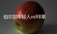 伯爾尼年輕人vsRB萊比錫錯，焦點戰，RB萊比錫是否大熱