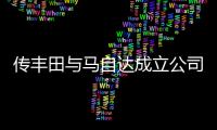 傳豐田與馬自達(dá)成立公司 投16億美元建廠