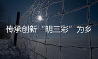 傳承創新“明三彩”為鄉村振興賦能_