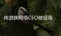 傳游族網絡CEO被投毒送進ICU，嫌疑人身份公布！