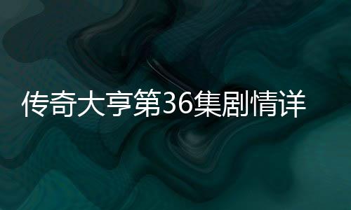 傳奇大亨第36集劇情詳細(xì)介紹