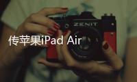 傳蘋果iPad Air 6于今年10月發布：搭載M2芯片