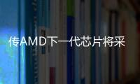 傳AMD下一代芯片將采用臺積電3nm及三星4nm制程