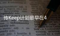 傳Keep計劃最早在4月底向美國SEC遞交招股書 最快7月上市