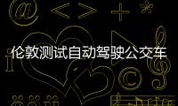 倫敦測試自動駕駛公交車 無方向盤無剎車