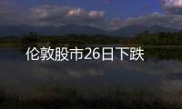 倫敦股市26日下跌