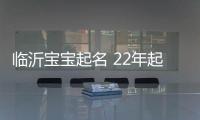 臨沂寶寶起名 22年起名經驗 國學起名新勢力