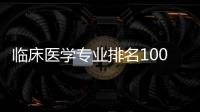 臨床醫學專業排名100強（臨床醫學八大名校排名）