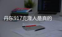 丹東917克隆人是真的嗎揭秘丹東917(絕密)